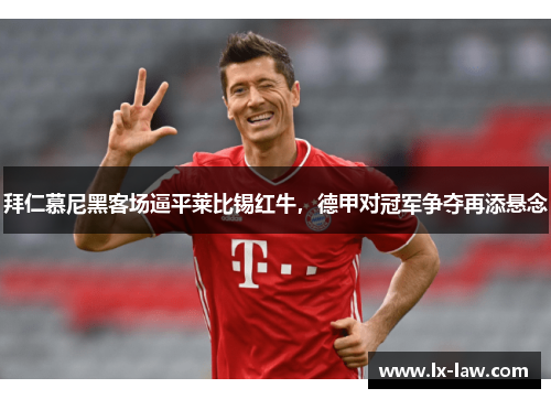 拜仁慕尼黑客场逼平莱比锡红牛，德甲对冠军争夺再添悬念