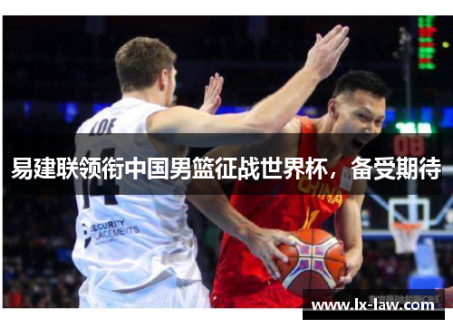 易建联领衔中国男篮征战世界杯，备受期待