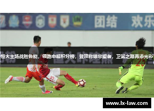 恒大主场战胜鲁能，领跑中超积分榜，登顶称雄非望者，卫冕之路再添光彩