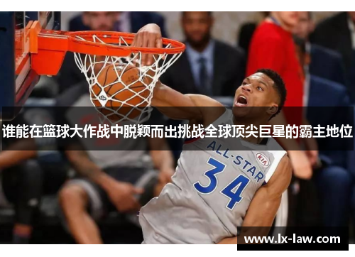 谁能在篮球大作战中脱颖而出挑战全球顶尖巨星的霸主地位