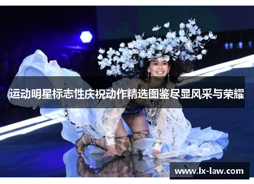 运动明星标志性庆祝动作精选图鉴尽显风采与荣耀
