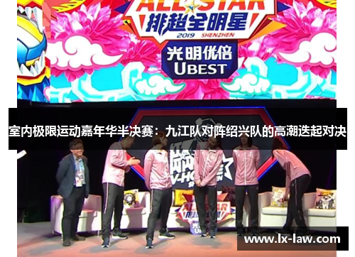 室内极限运动嘉年华半决赛：九江队对阵绍兴队的高潮迭起对决