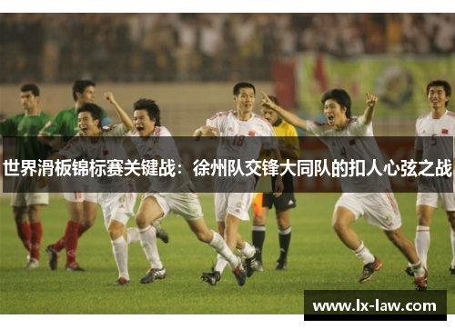 世界滑板锦标赛关键战：徐州队交锋大同队的扣人心弦之战
