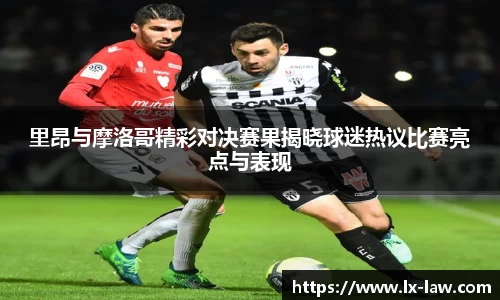 里昂与摩洛哥精彩对决赛果揭晓球迷热议比赛亮点与表现